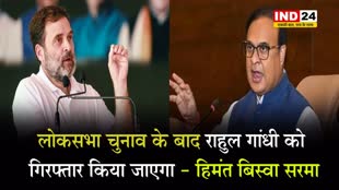 लोकसभा चुनाव के बाद राहुल गांधी को गिरफ्तार किया जाएगा - हिमंत बिस्वा सरमा