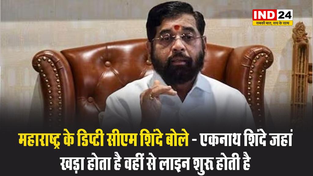 महाराष्ट्र के डिप्टी सीएम शिंदे बोले - एकनाथ शिंदे जहां खड़ा होता है वहीं से लाइन शुरू होती है