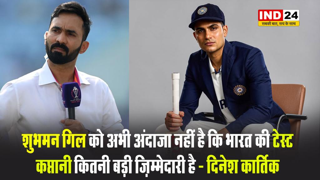शुभमन गिल को अभी अंदाज़ा नहीं है कि भारत की टेस्ट कप्तानी कितनी बड़ी ज़िम्मेदारी है - दिनेश कार्तिक 