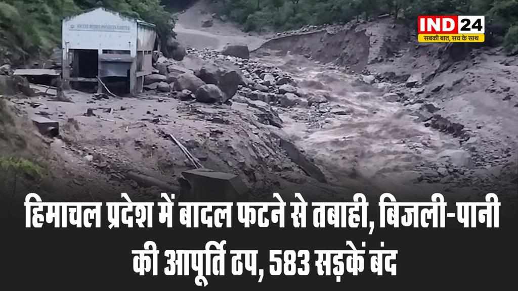 हिमाचल प्रदेश में बादल फटने से तबाही, बिजली-पानी की आपूर्ति ठप, 583 सड़कें बंद