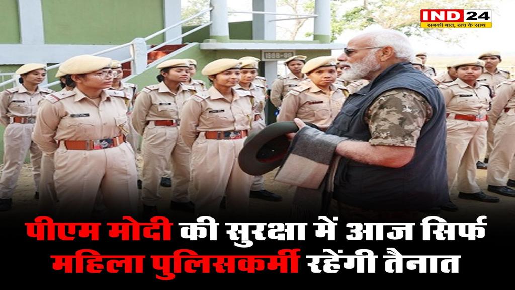 पीएम मोदी की सुरक्षा में आज सिर्फ महिला पुलिसकर्मी रहेंगी तैनात
