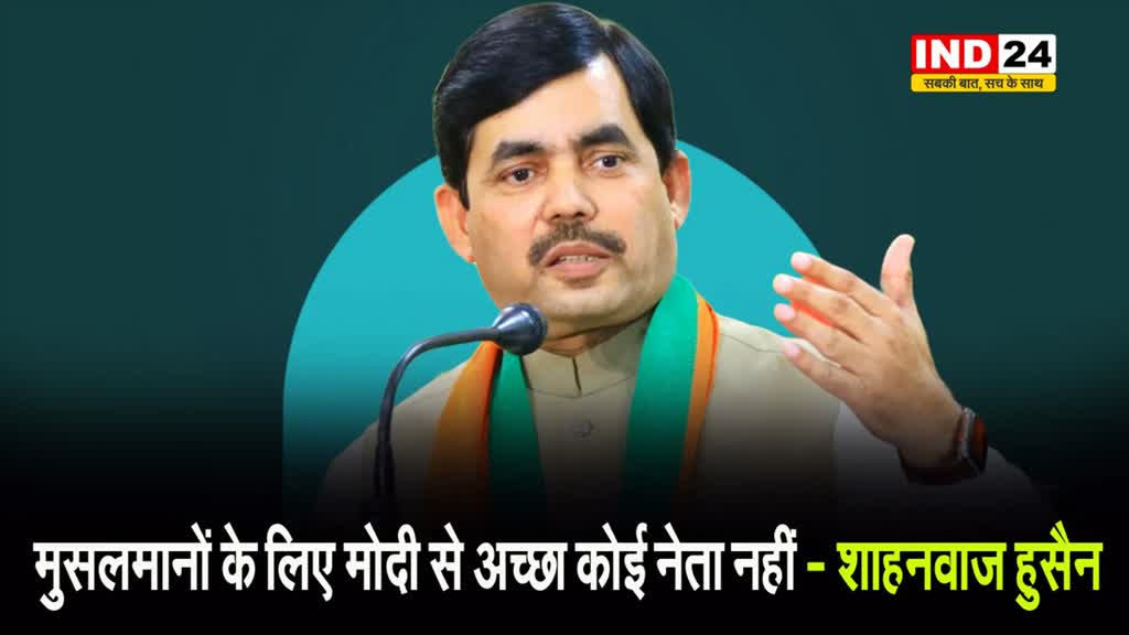   बीजेपी नेता शाहनवाज हुसैन बोले - मुसलमानों के लिए मोदी से अच्छा कोई नेता नहीं...