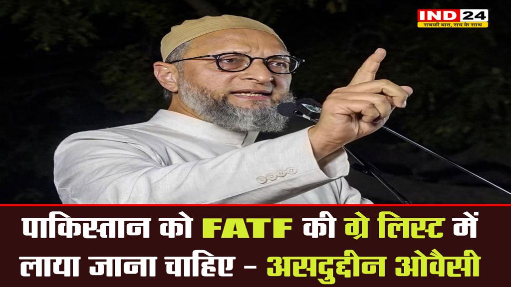 पाकिस्तान को FATF की ग्रे लिस्ट में लाया जाना चाहिए - असदुद्दीन ओवैसी 
