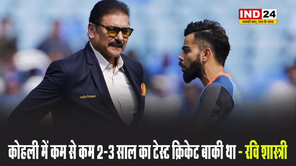 कोहली कोहली में कम से कम 2-3 साल का टेस्ट क्रिकेट बाकी था- रवि शास्त्री