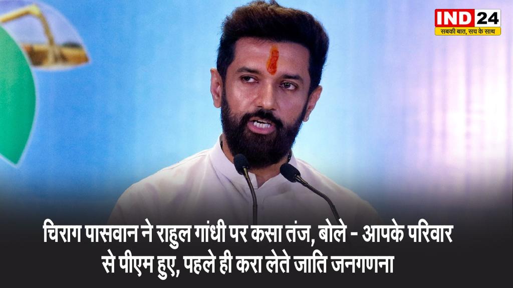 चिराग पासवान ने राहुल गांधी पर कसा तंज, बोले - आपके परिवार से पीएम हुए, पहले ही करा लेते जाति जनगणना