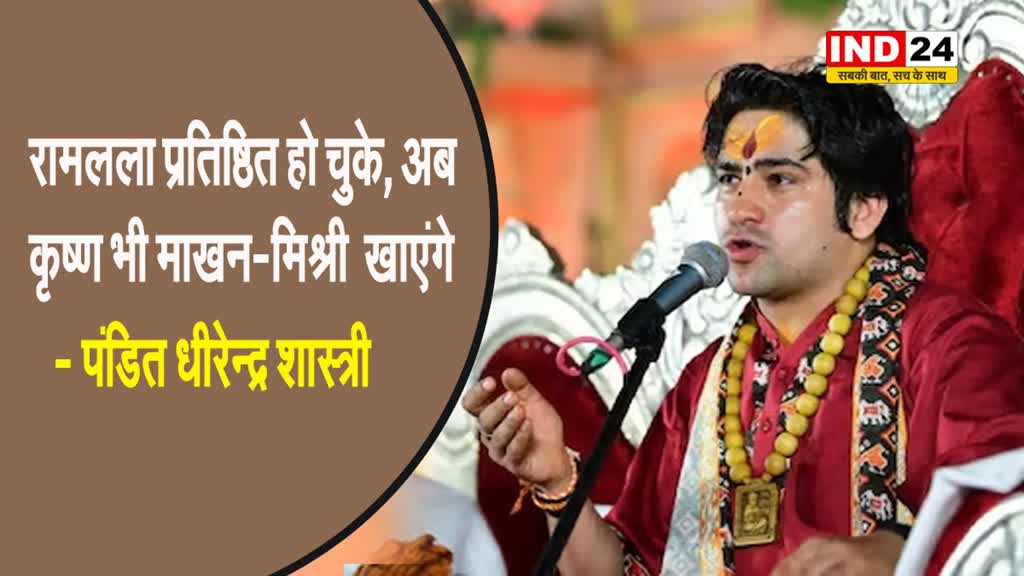 पंडित धीरेन्द्र शास्त्री का बयान, बोले - रामलला प्रतिष्ठित हो चुके, अब कृष्ण भी माखन-मिश्री खाएंगे...