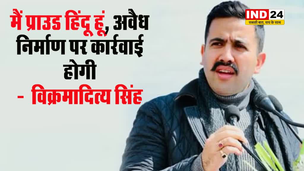 मैं प्राउड हिंदू हूं, अवैध निर्माण पर कार्रवाई होगी -  विक्रमादित्य सिंह