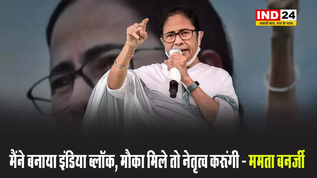 मैंने बनाया INDIA ब्लॉक, मौका मिले तो नेतृत्व करूंगी - ममता बनर्जी