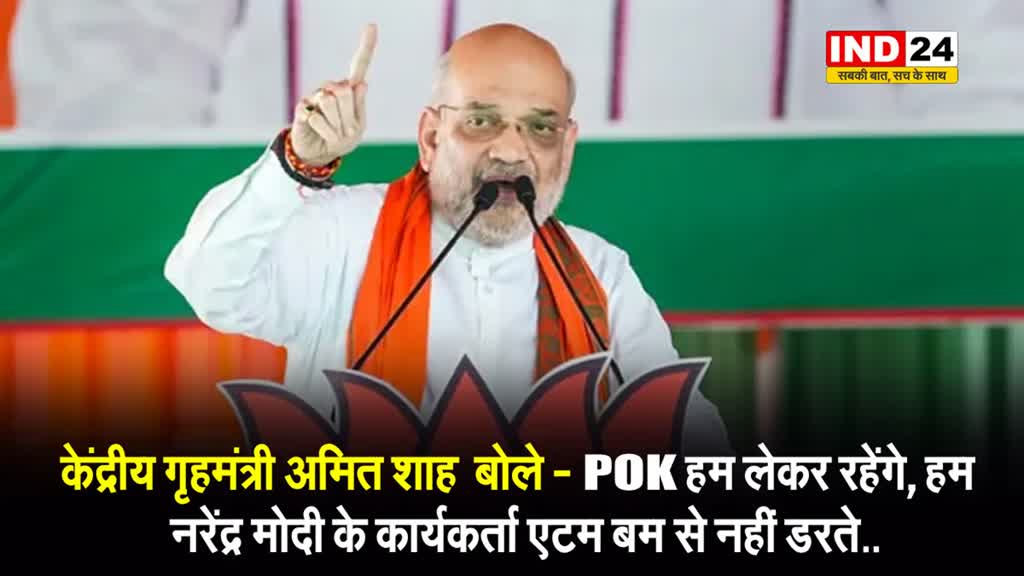 केंद्रीय गृहमंत्री अमित शाह  बोले - POK हम लेकर रहेंगे, हम नरेंद्र मोदी के कार्यकर्ता एटम बम से नहीं डरते..