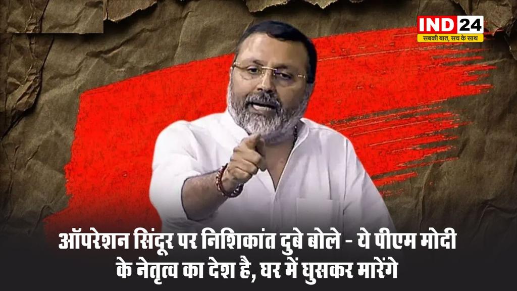 ऑपरेशन सिंदूर पर निशिकांत दुबे बोले - ये पीएम मोदी के नेतृत्व का देश है, घर में घुसकर मारेंगे