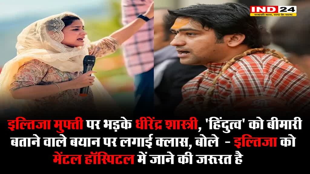 इल्तिजा मुफ्ती पर भड़के धीरेंद्र शास्त्री, 'हिंदुत्व' को बीमारी बताने वाले बयान पर लगाई क्लास, बोले  - इल्तिजा को मेंटल हॉस्पिटल में जाने की जरूरत है