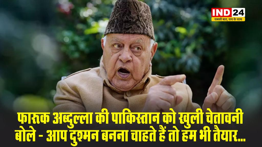 फारूक अब्दुल्ला की पाकिस्तान को खुली चेतावनी, बोले - आप दुश्मन बनना चाहते हैं तो हम भी तैयार...
