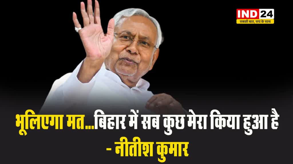  सीएम नीतीश कुमार का दावा - भूलिएगा मत...बिहार में सब कुछ मेरा किया हुआ है
