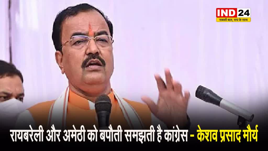  केशव प्रसाद मौर्य बोले - रायबरेली और अमेठी को बपौती समझती है कांग्रेस