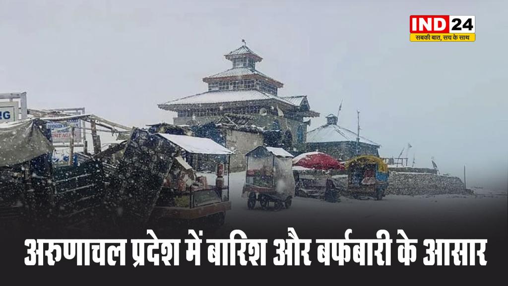 अरुणाचल प्रदेश में बारिश और बर्फबारी के आसार