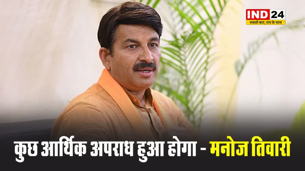 आप सांसद के घर पर ईडी की छापेमारी पर बीजेपी नेता मनोज तिवारी ने कहा- कुछ आर्थिक अपराध हुआ होगा  