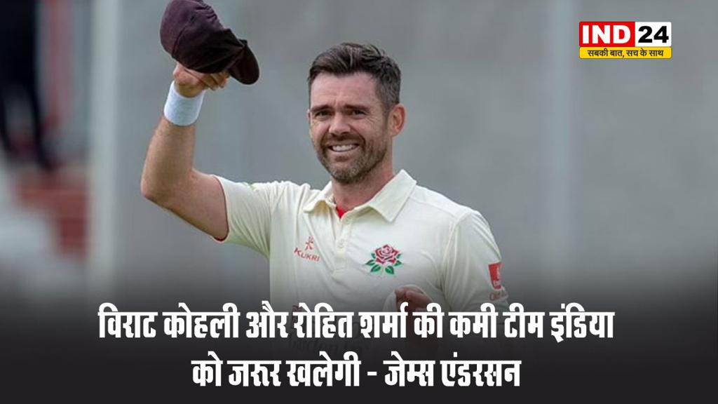  विराट कोहली और रोहित शर्मा की कमी टीम इंडिया को जरूर खलेगी - जेम्स एंडरसन 