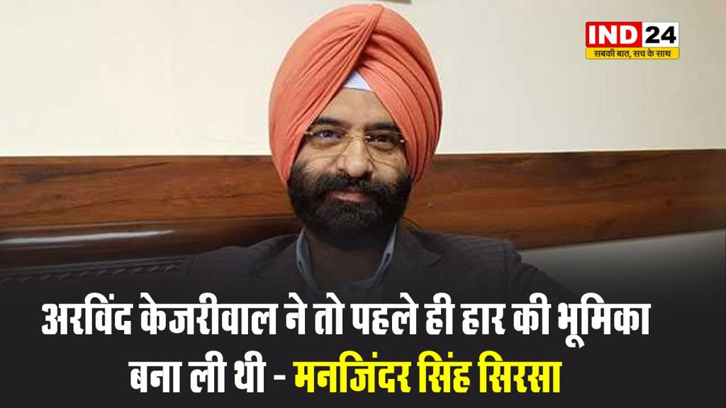 बीजेपी नेता मनजिंदर सिंह सिरसा बोले - अरविंद केजरीवाल ने तो पहले ही हार की भूमिका बना ली थी
