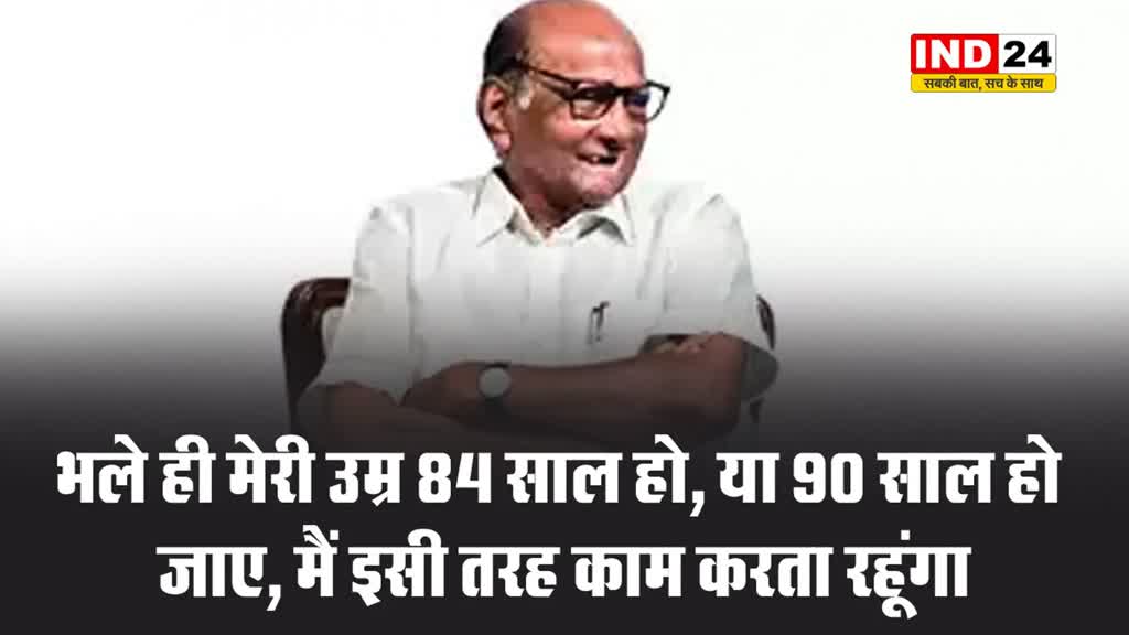 भले ही मेरी उम्र 84 साल हो, या 90 साल हो जाए, मैं इसी तरह काम करता रहूंगा - शरद पवार