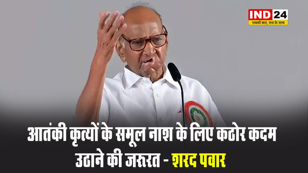 पहलगाम आतंकी हमला: आतंकी कृत्यों के समूल नाश के लिए कठोर कदम उठाने की जरूरत - शरद पवार