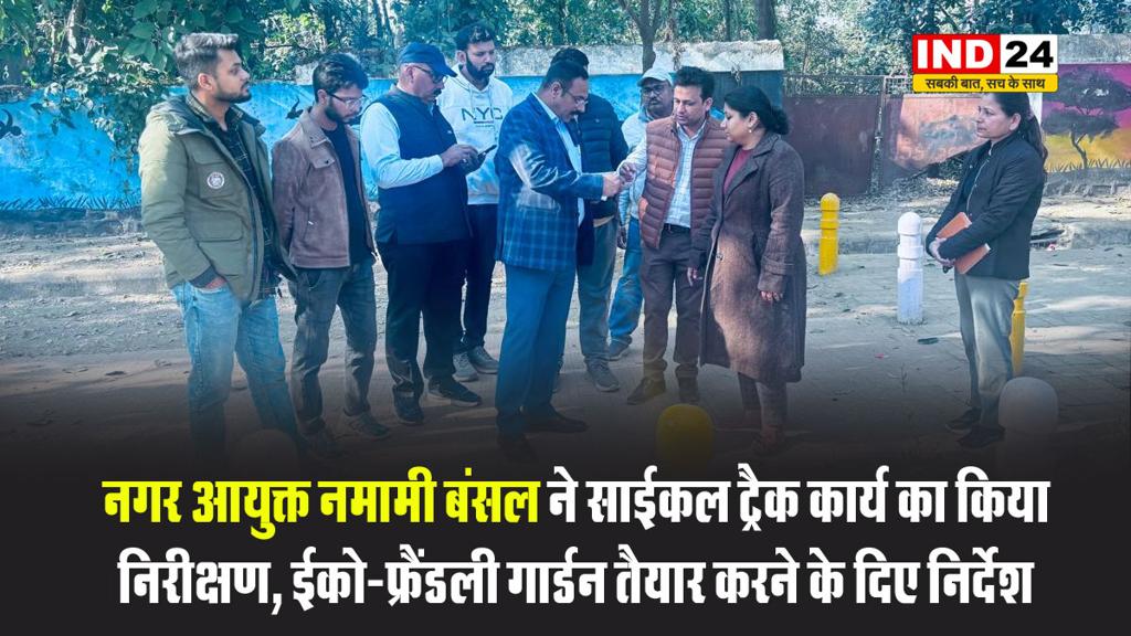 नगर आयुक्त नमामी बंसल ने साईकल ट्रैक कार्य का किया निरीक्षण, ईको-फ्रैंडली गार्डन तैयार करने के दिए निर्देश