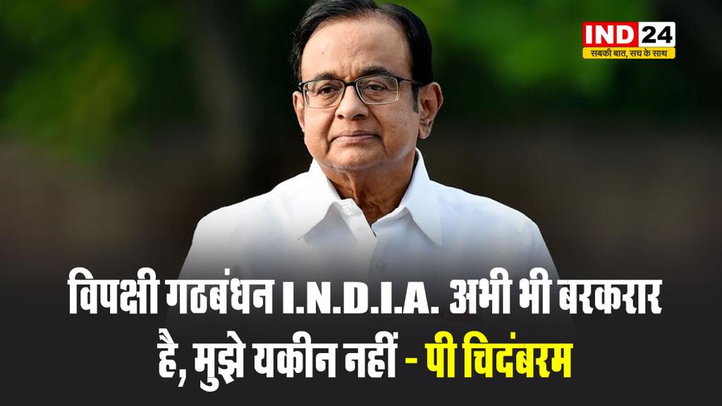  विपक्षी गठबंधन I.N.D.I.A. अभी भी बरकरार है, मुझे यकीन नहीं - पी चिदंबरम