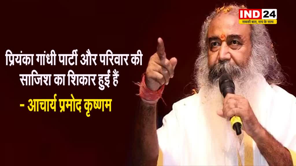 आचार्य प्रमोद कृष्णम का बड़ा बयान, बोले - प्रियंका गांधी पार्टी और परिवार की साजिश का शिकार हुईं हैं 