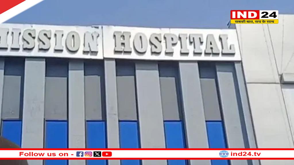CMHO ने मिशन अस्पताल का लाइसेंस सस्पेंड किया, 3 दिन में मरीजों को शिफ्ट करने के निर्देश