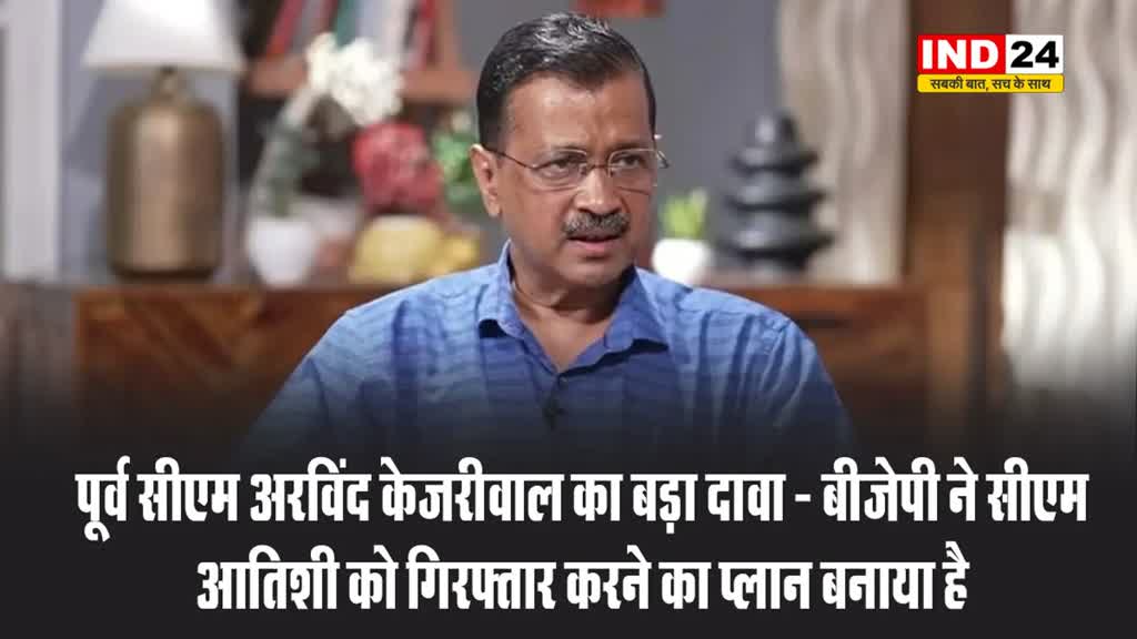 पूर्व सीएम अरविंद केजरीवाल का बड़ा दावा - बीजेपी ने सीएम आतिशी को गिरफ्तार करने का प्लान बनाया है