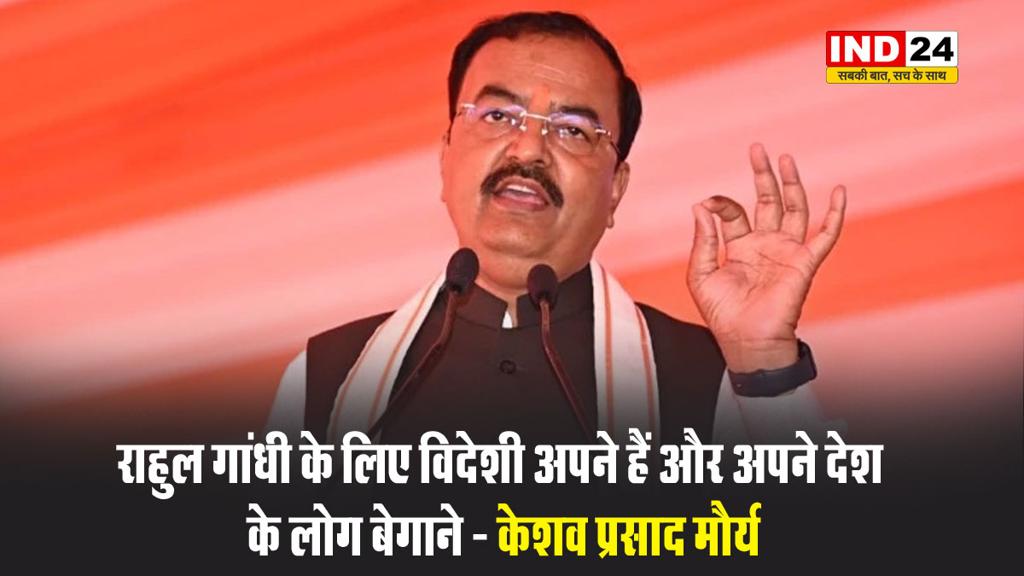 यूपी के डिप्टी सीएम केशव प्रसाद मौर्य बोले - राहुल गांधी के लिए विदेशी अपने हैं और अपने देश के लोग बेगाने
