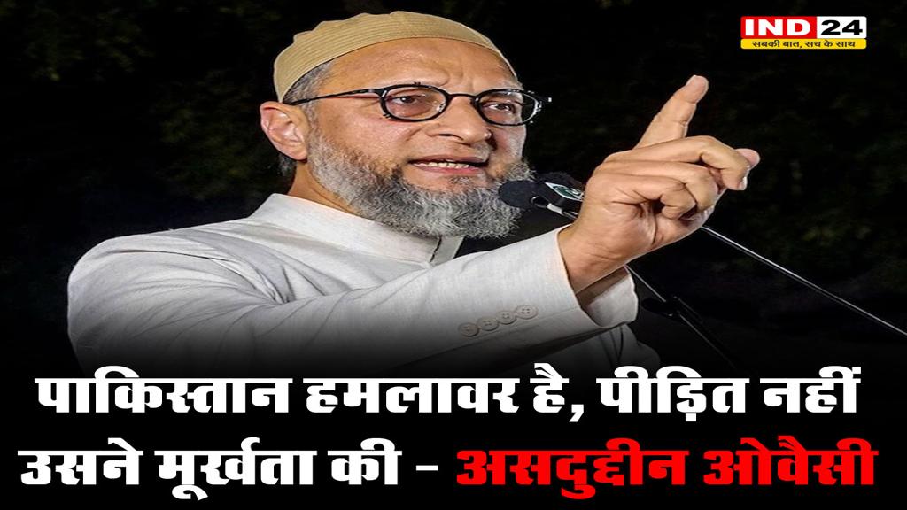 पाकिस्तान हमलावर है, पीड़ित नहीं, उसने मूर्खता की - असदुद्दीन ओवैसी