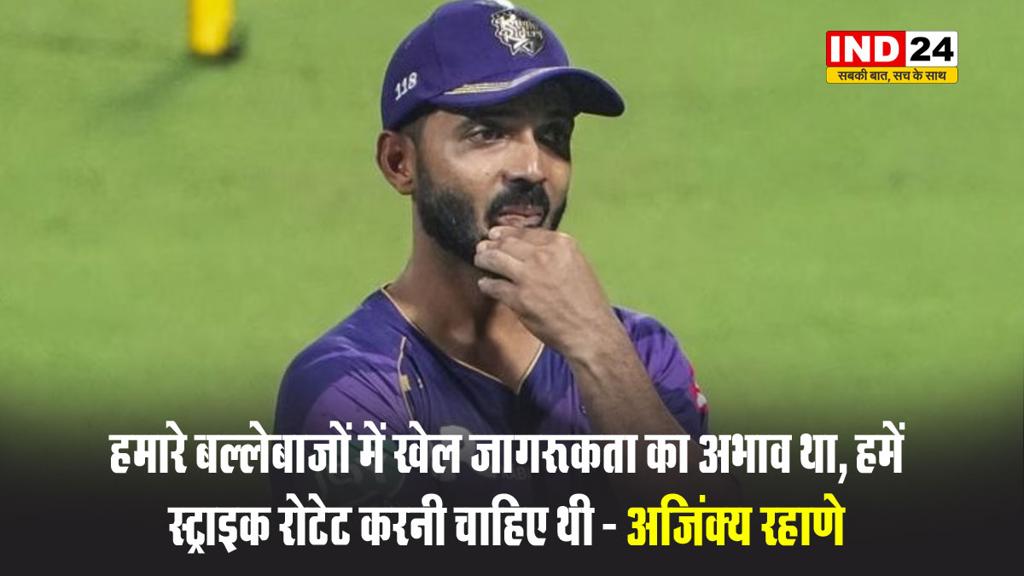 KKR के कप्तान अजिंक्य रहाणे बोले - हमारे बल्लेबाजों में खेल जागरूकता का अभाव था, हमें स्ट्राइक रोटेट करनी चाहिए थी 