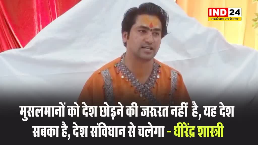 मुसलमानों को देश छोड़ने की जरूरत नहीं  है, यह देश सबका है, देश संविधान से चलेगा - धीरेंद्र शास्त्री 