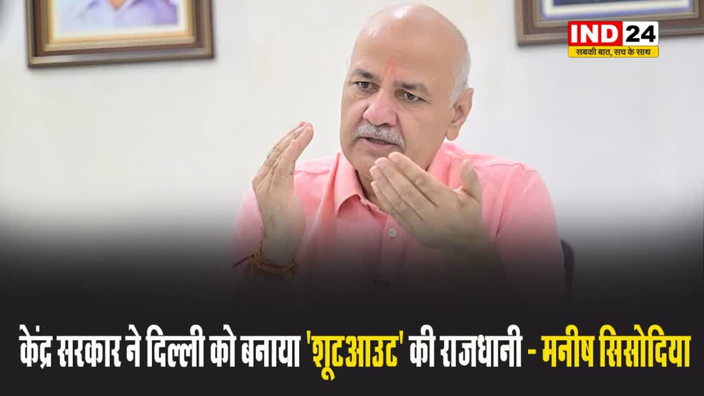 आप नेता मनीष सिसोदिया दावा - केंद्र सरकार ने दिल्ली को बनाया शूटआउट की राजधानी